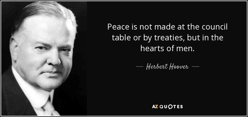 Herbert Hoover quote: Peace is not made at the council table or by...