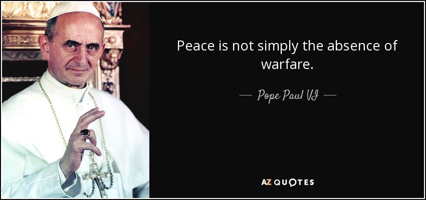 Peace is not simply the absence of warfare. - Pope Paul VI
