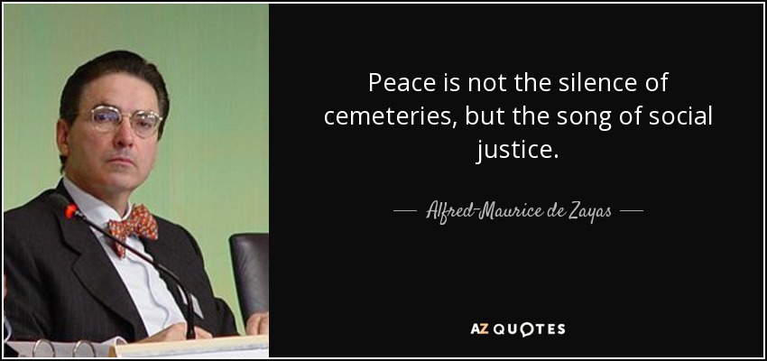 Peace is not the silence of cemeteries, but the song of social justice. - Alfred-Maurice de Zayas