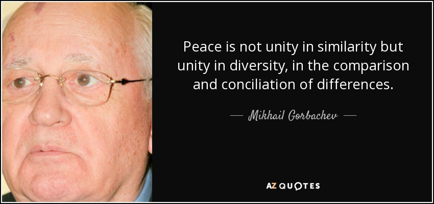 Peace is not unity in similarity but unity in diversity, in the comparison and conciliation of differences. - Mikhail Gorbachev