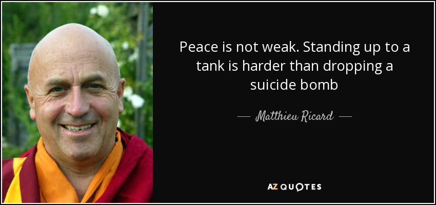 Peace is not weak. Standing up to a tank is harder than dropping a suicide bomb - Matthieu Ricard