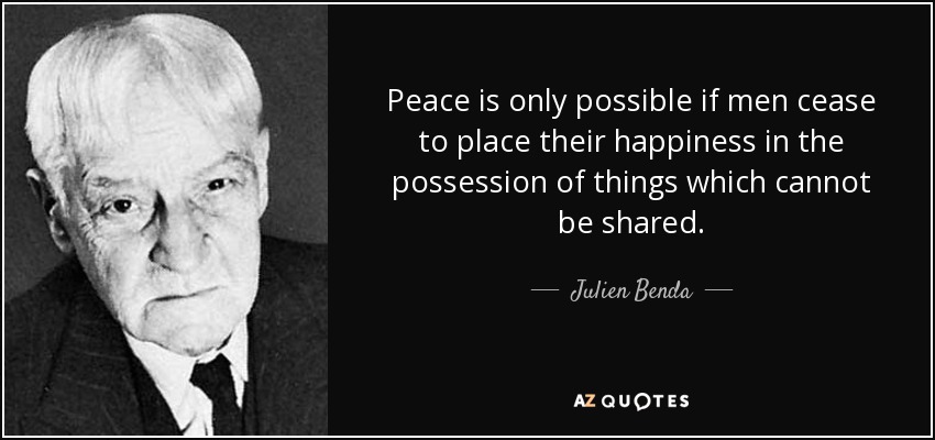 Peace is only possible if men cease to place their happiness in the possession of things which cannot be shared. - Julien Benda