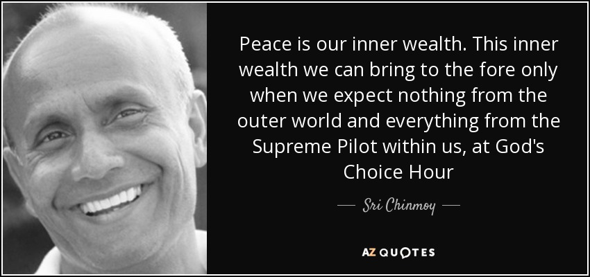 Peace is our inner wealth. This inner wealth we can bring to the fore only when we expect nothing from the outer world and everything from the Supreme Pilot within us, at God's Choice Hour - Sri Chinmoy