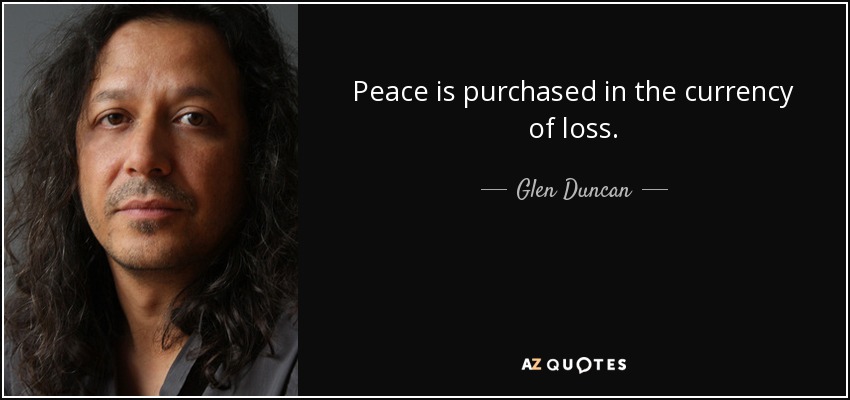 Peace is purchased in the currency of loss. - Glen Duncan