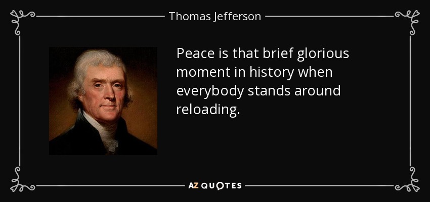 Peace is that brief glorious moment in history when everybody stands around reloading. - Thomas Jefferson