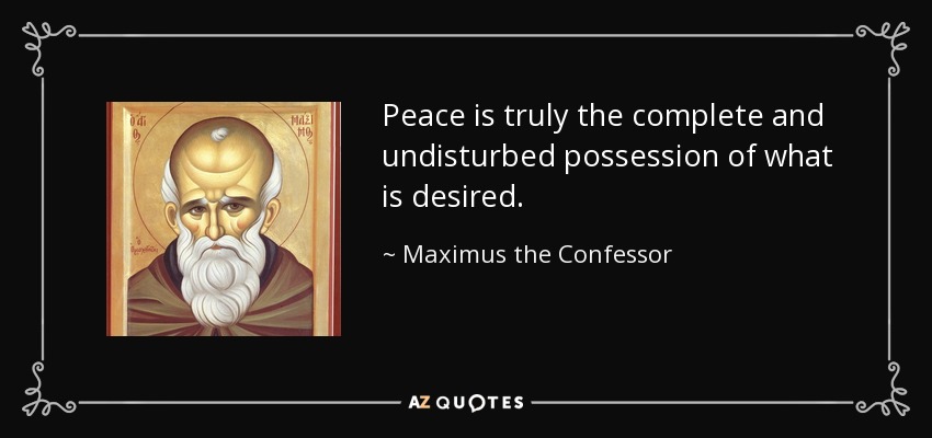 Peace is truly the complete and undisturbed possession of what is desired. - Maximus the Confessor