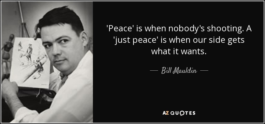 'Peace' is when nobody's shooting. A 'just peace' is when our side gets what it wants. - Bill Mauldin