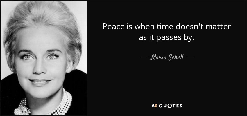 Peace is when time doesn't matter as it passes by. - Maria Schell