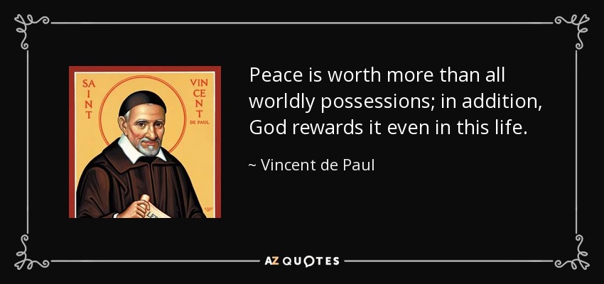 Peace is worth more than all worldly possessions; in addition, God rewards it even in this life. - Vincent de Paul