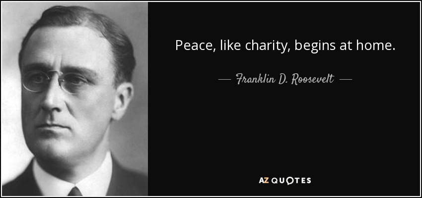 Peace, like charity, begins at home. - Franklin D. Roosevelt