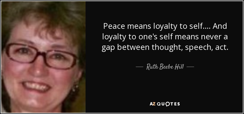 Peace means loyalty to self. ... And loyalty to one's self means never a gap between thought, speech, act. - Ruth Beebe Hill