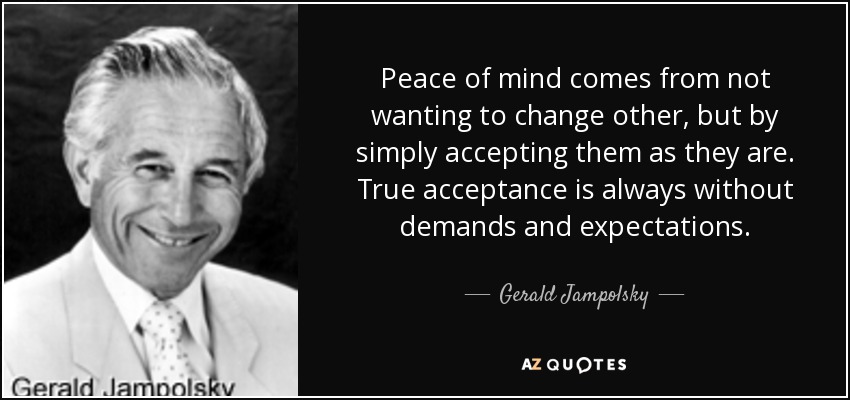 Peace of mind comes from not wanting to change other, but by simply accepting them as they are. True acceptance is always without demands and expectations. - Gerald Jampolsky