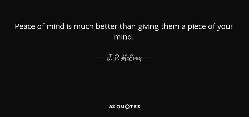 Peace of mind is much better than giving them a piece of your mind. - J. P. McEvoy
