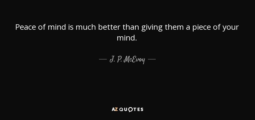 Peace of mind is much better than giving them a piece of your mind. - J. P. McEvoy