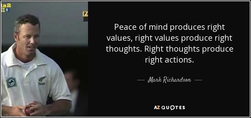 Peace of mind produces right values, right values produce right thoughts. Right thoughts produce right actions. - Mark Richardson