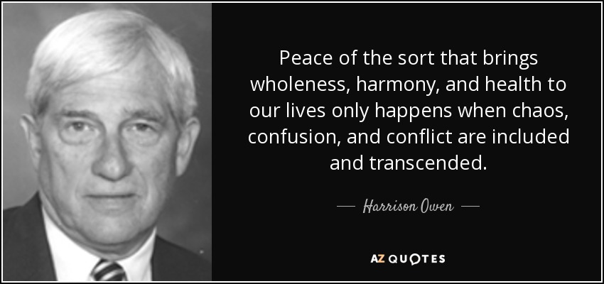 Peace of the sort that brings wholeness, harmony, and health to our lives only happens when chaos, confusion, and conflict are included and transcended. - Harrison Owen