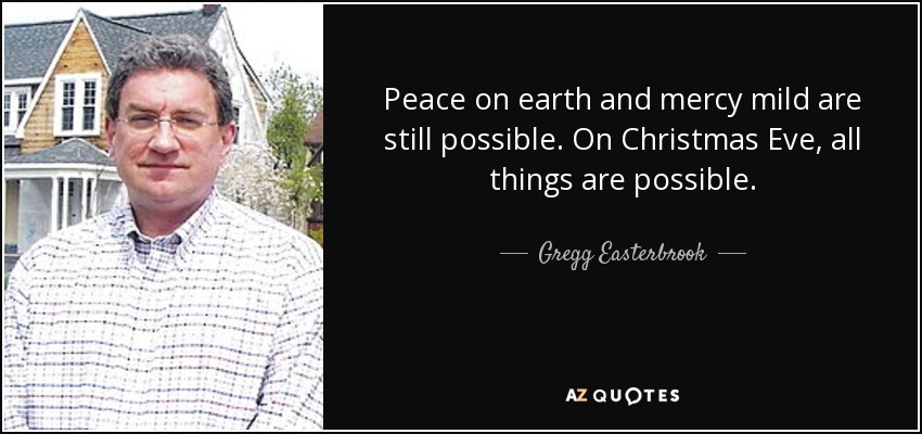 Peace on earth and mercy mild are still possible. On Christmas Eve, all things are possible. - Gregg Easterbrook