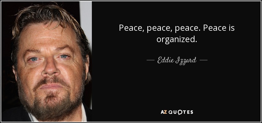 Peace, peace, peace. Peace is organized. - Eddie Izzard