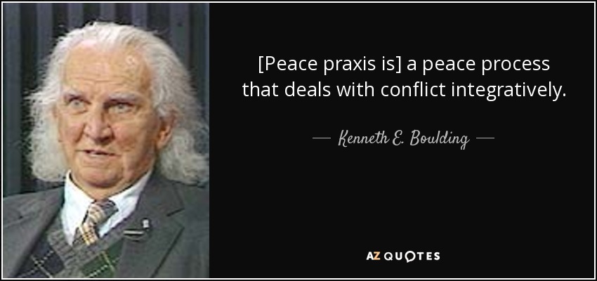 [Peace praxis is] a peace process that deals with conflict integratively. - Kenneth E. Boulding