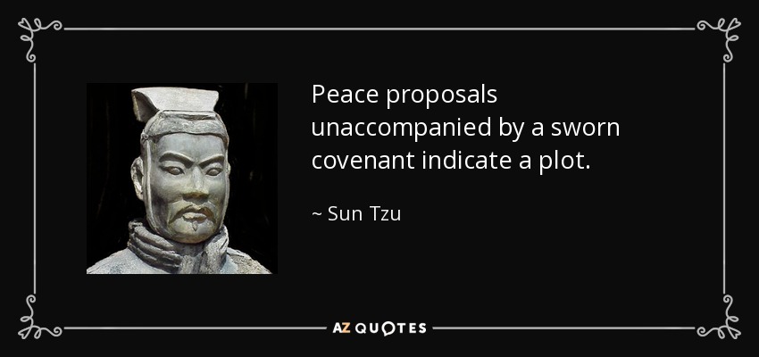 Peace proposals unaccompanied by a sworn covenant indicate a plot. - Sun Tzu