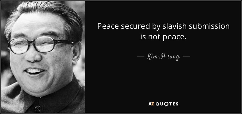 Peace secured by slavish submission is not peace. - Kim Il-sung