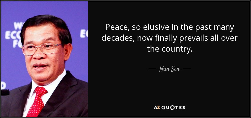 Peace, so elusive in the past many decades, now finally prevails all over the country. - Hun Sen