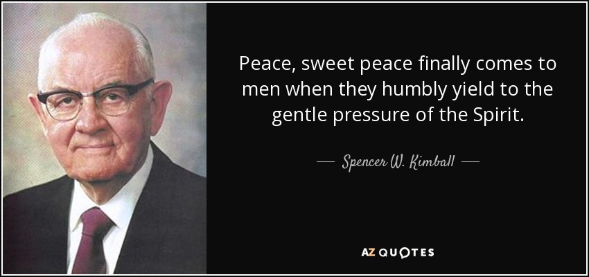 Peace, sweet peace finally comes to men when they humbly yield to the gentle pressure of the Spirit. - Spencer W. Kimball