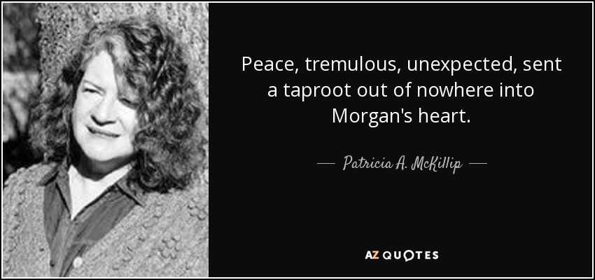 Peace, tremulous, unexpected, sent a taproot out of nowhere into Morgan's heart. - Patricia A. McKillip