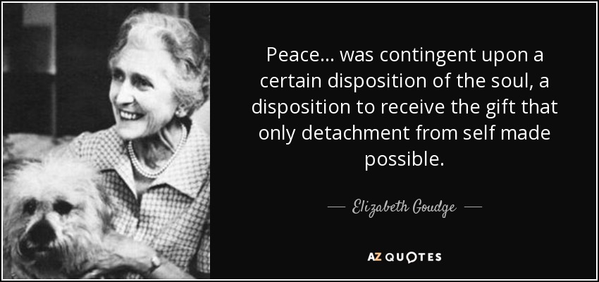 Peace ... was contingent upon a certain disposition of the soul, a disposition to receive the gift that only detachment from self made possible. - Elizabeth Goudge