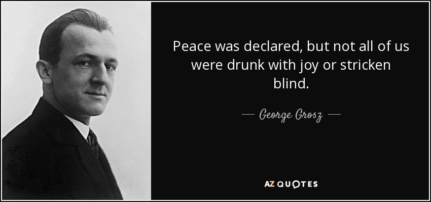 Peace was declared, but not all of us were drunk with joy or stricken blind. - George Grosz