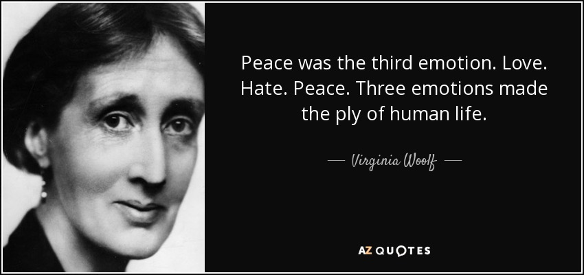 Peace was the third emotion. Love. Hate. Peace. Three emotions made the ply of human life. - Virginia Woolf