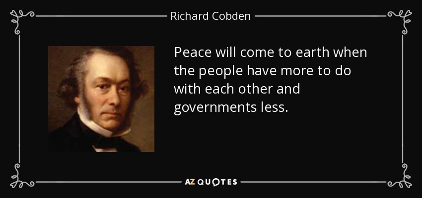 Peace will come to earth when the people have more to do with each other and governments less. - Richard Cobden