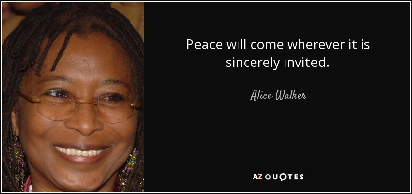 Peace will come wherever it is sincerely invited. - Alice Walker