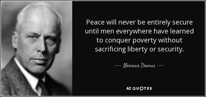 Peace will never be entirely secure until men everywhere have learned to conquer poverty without sacrificing liberty or security. - Norman Thomas