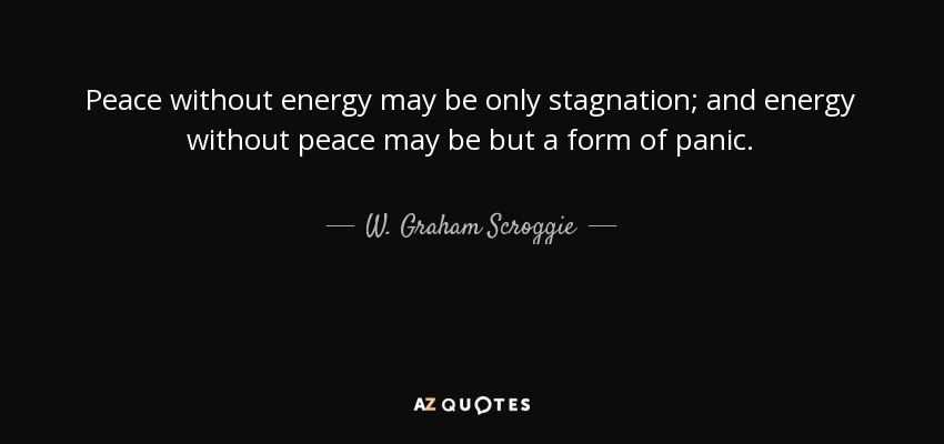 Peace without energy may be only stagnation; and energy without peace may be but a form of panic. - W. Graham Scroggie