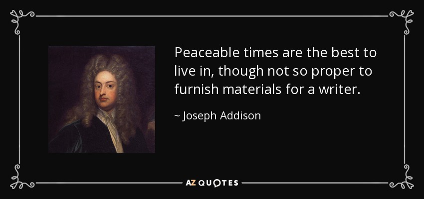 Peaceable times are the best to live in, though not so proper to furnish materials for a writer. - Joseph Addison