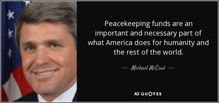 Peacekeeping funds are an important and necessary part of what America does for humanity and the rest of the world. - Michael McCaul