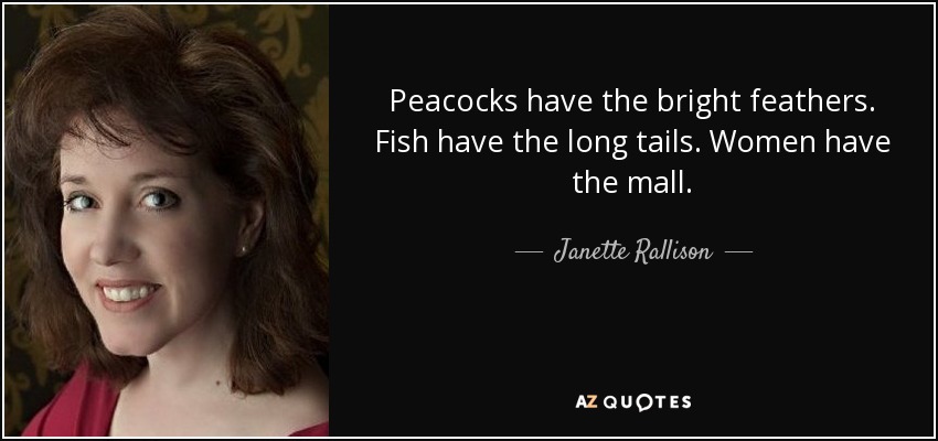 Peacocks have the bright feathers. Fish have the long tails. Women have the mall. - Janette Rallison