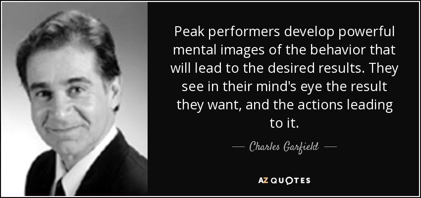 Peak performers develop powerful mental images of the behavior that will lead to the desired results. They see in their mind's eye the result they want, and the actions leading to it. - Charles Garfield