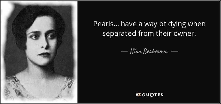 Pearls ... have a way of dying when separated from their owner. - Nina Berberova