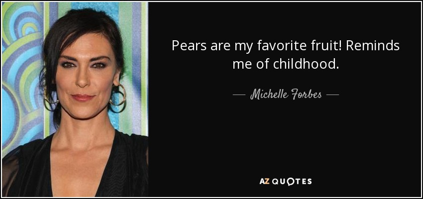 Pears are my favorite fruit! Reminds me of childhood. - Michelle Forbes