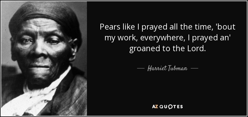 Pears like I prayed all the time, 'bout my work, everywhere, I prayed an' groaned to the Lord. - Harriet Tubman