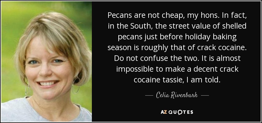 Pecans are not cheap, my hons. In fact, in the South, the street value of shelled pecans just before holiday baking season is roughly that of crack cocaine. Do not confuse the two. It is almost impossible to make a decent crack cocaine tassie, I am told. - Celia Rivenbark
