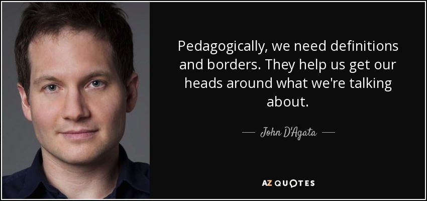 Pedagogically, we need definitions and borders. They help us get our heads around what we're talking about. - John D'Agata