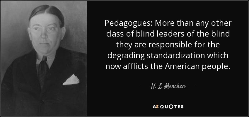 Pedagogues: More than any other class of blind leaders of the blind they are responsible for the degrading standardization which now afflicts the American people. - H. L. Mencken