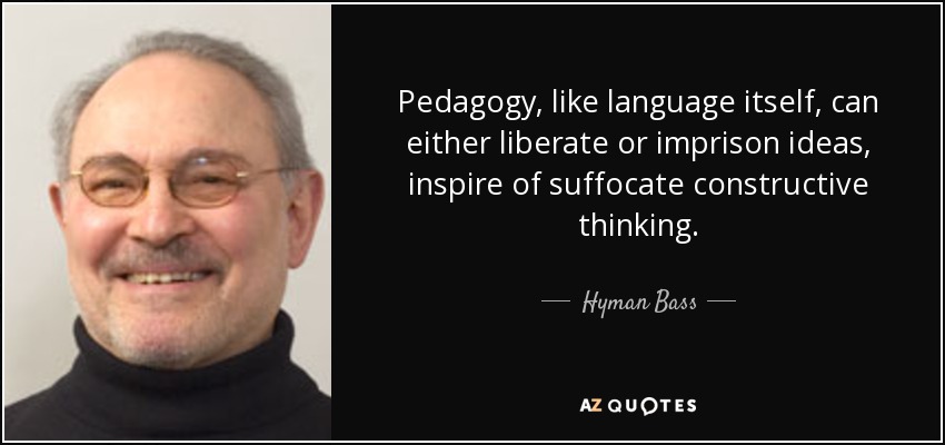 Pedagogy, like language itself, can either liberate or imprison ideas, inspire of suffocate constructive thinking. - Hyman Bass