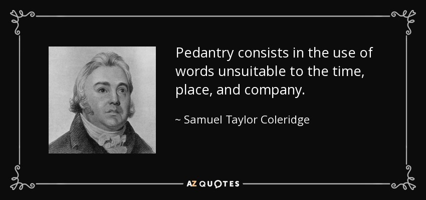 Pedantry consists in the use of words unsuitable to the time, place, and company. - Samuel Taylor Coleridge