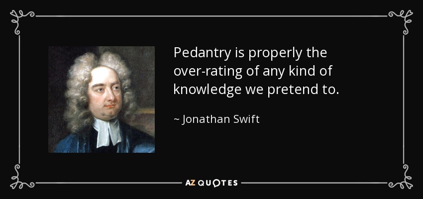 Pedantry is properly the over-rating of any kind of knowledge we pretend to. - Jonathan Swift