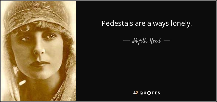 Pedestals are always lonely. - Myrtle Reed