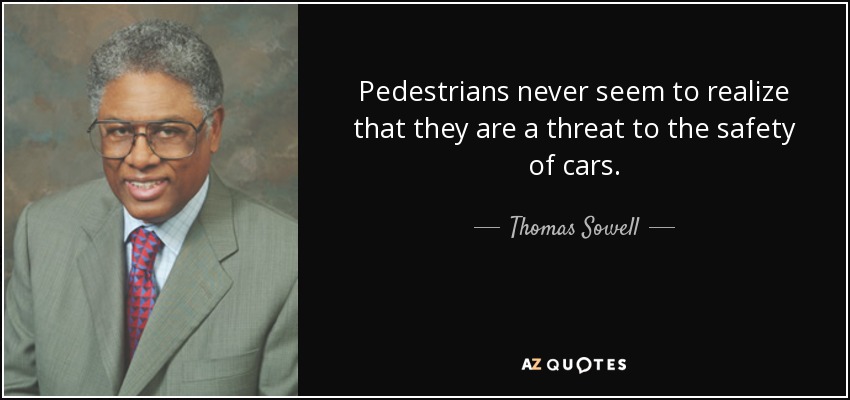 Pedestrians never seem to realize that they are a threat to the safety of cars. - Thomas Sowell